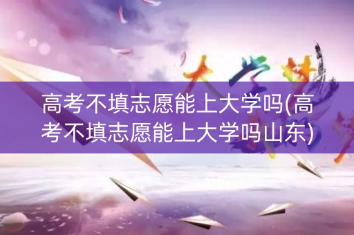 高考不填志愿能上大学吗(高考不填志愿能上大学吗山东)