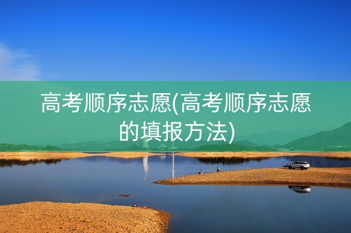 高考顺序志愿(高考顺序志愿的填报方法)