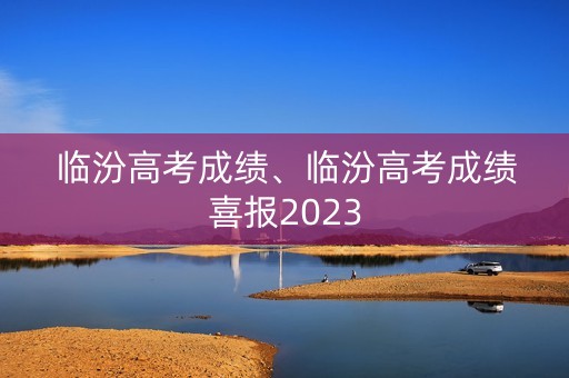 临汾高考成绩、临汾高考成绩喜报2023