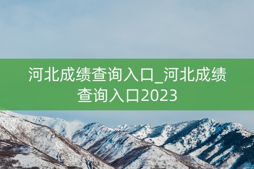 河北成绩查询入口_河北成绩查询入口2023