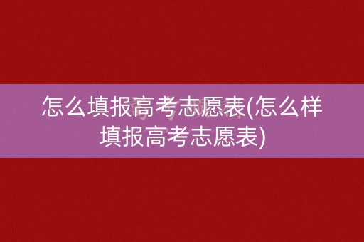 怎么填报高考志愿表(怎么样填报高考志愿表)