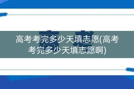 高考考完多少天填志愿(高考考完多少天填志愿啊)