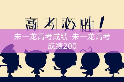 朱一龙高考成绩-朱一龙高考成绩200
