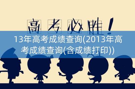 13年高考成绩查询(2013年高考成绩查询(含成绩打印))