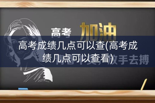高考成绩几点可以查(高考成绩几点可以查看)