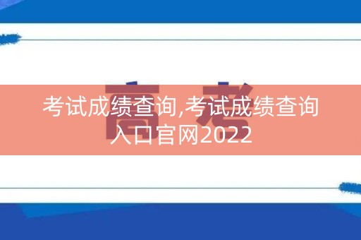考试成绩查询,考试成绩查询入口官网2022