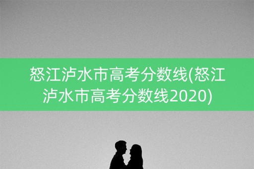 怒江泸水市高考分数线(怒江泸水市高考分数线2020)