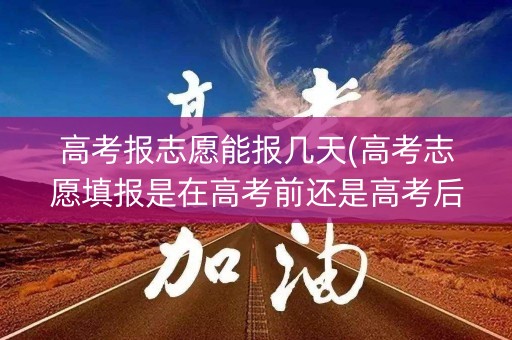 高考报志愿能报几天(高考志愿填报是在高考前还是高考后)