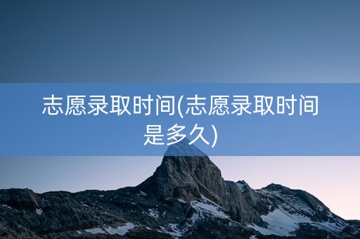 志愿录取时间(志愿录取时间是多久)