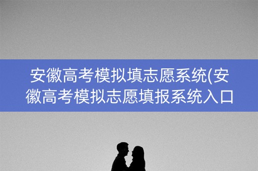 详细阅读:安徽高考模拟填志愿系统(安徽高考模拟志愿填报系统入口) 安徽高考模拟填志愿系统(安徽高考模拟志愿填报系统入口)