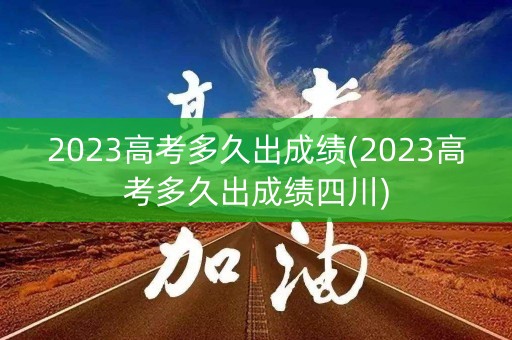 2023高考多久出成绩(2023高考多久出成绩四川)