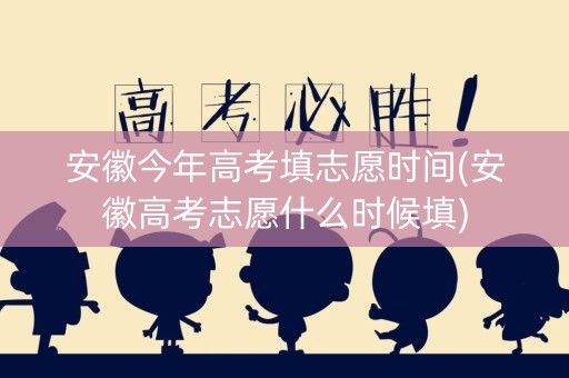 安徽今年高考填志愿时间(安徽高考志愿什么时候填)