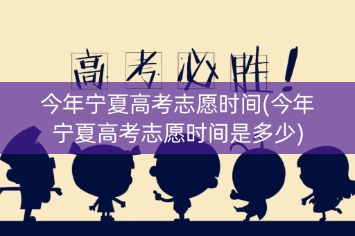 今年宁夏高考志愿时间(今年宁夏高考志愿时间是多少)