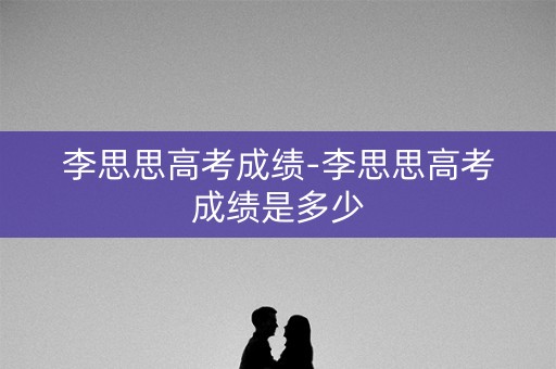 详细阅读:李思思高考成绩-李思思高考成绩是多少 李思思高考成绩-李思思高考成绩是多少