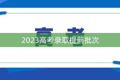 2023高考录取提前批次