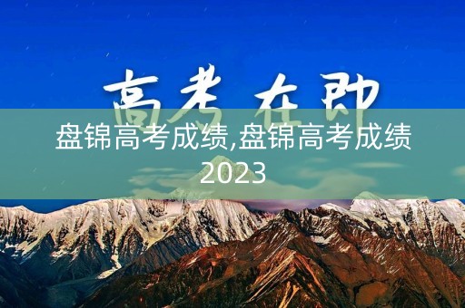 盘锦高考成绩,盘锦高考成绩2023