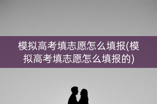 模拟高考填志愿怎么填报(模拟高考填志愿怎么填报的)