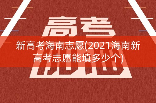 新高考海南志愿(2021海南新高考志愿能填多少个)