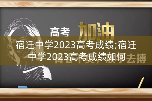 宿迁中学2023高考成绩;宿迁中学2023高考成绩如何
