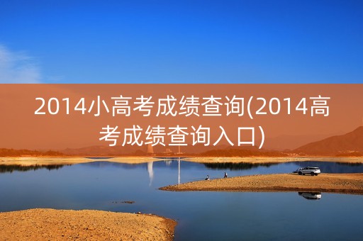2014小高考成绩查询(2014高考成绩查询入口)