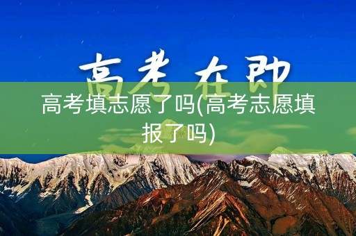 详细阅读:高考填志愿了吗(高考志愿填报了吗) 高考填志愿了吗(高考志愿填报了吗)