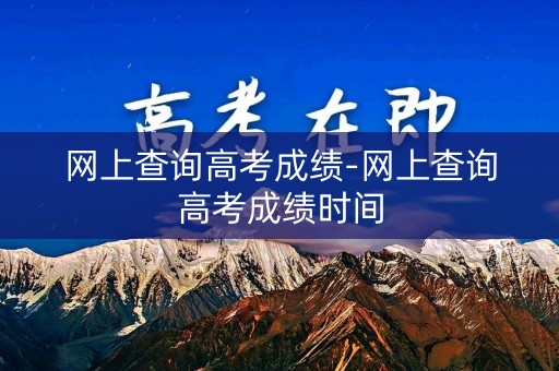 网上查询高考成绩-网上查询高考成绩时间
