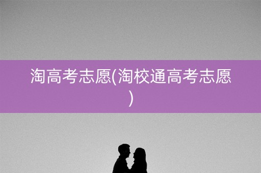 淘高考志愿(淘校通高考志愿)