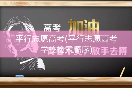 平行志愿高考(平行志愿高考学校检索顺序)