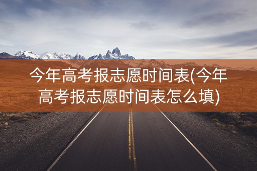 今年高考报志愿时间表(今年高考报志愿时间表怎么填)