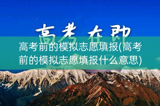 高考前的模拟志愿填报(高考前的模拟志愿填报什么意思)