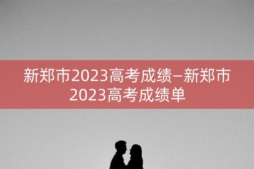 新郑市2023高考成绩—新郑市2023高考成绩单