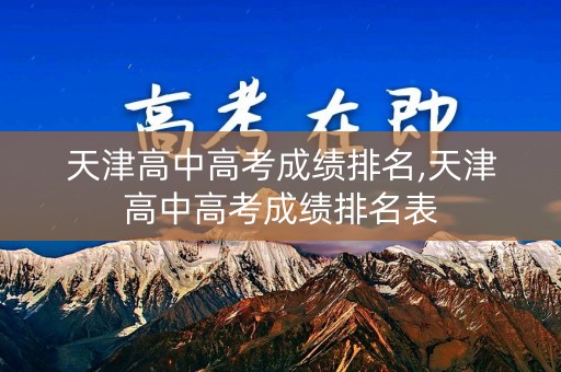 天津高中高考成绩排名,天津高中高考成绩排名表
