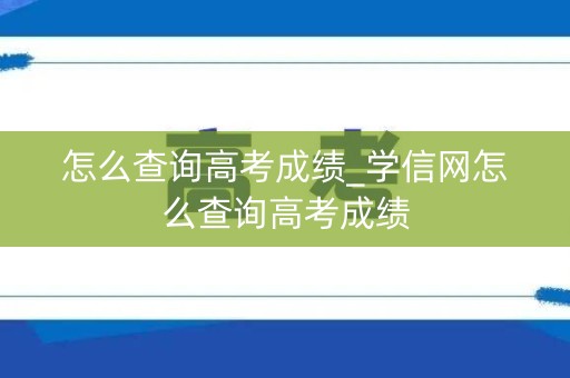 怎么查询高考成绩_学信网怎么查询高考成绩