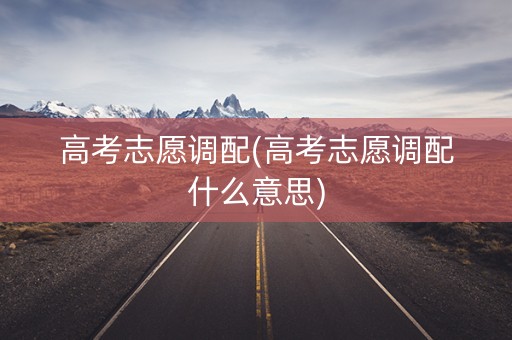 高考志愿调配(高考志愿调配什么意思)