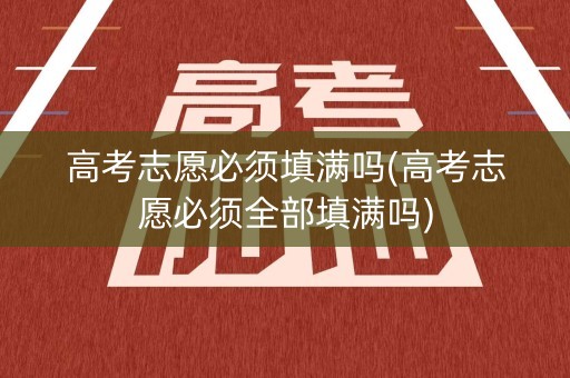 高考志愿必须填满吗(高考志愿必须全部填满吗)