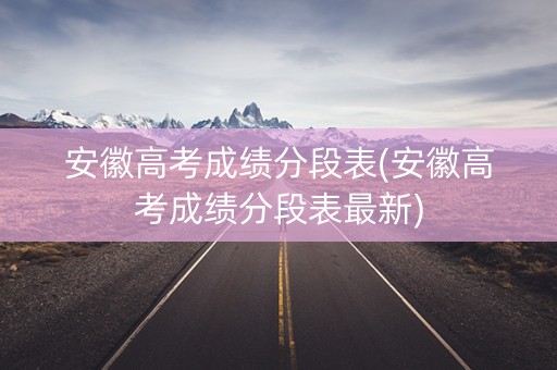 安徽高考成绩分段表(安徽高考成绩分段表最新)