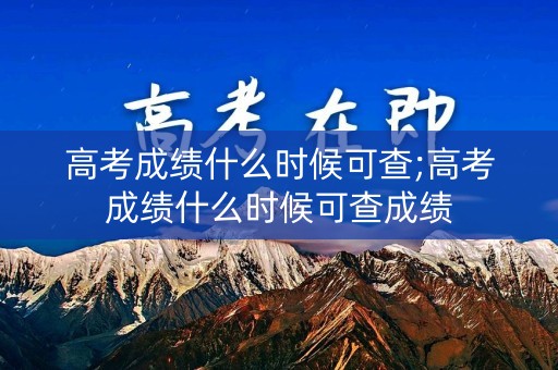 高考成绩什么时候可查;高考成绩什么时候可查成绩