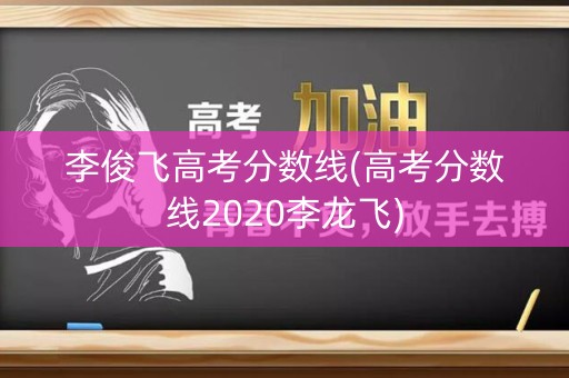 李俊飞高考分数线(高考分数线2020李龙飞)