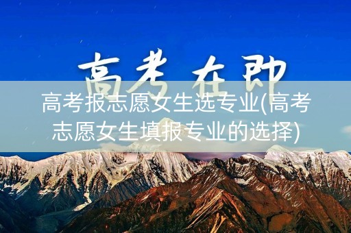详细阅读:高考报志愿女生选专业(高考志愿女生填报专业的选择) 高考报志愿女生选专业(高考志愿女生填报专业的选择)