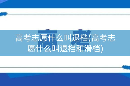 高考志愿什么叫退档(高考志愿什么叫退档和滑档)
