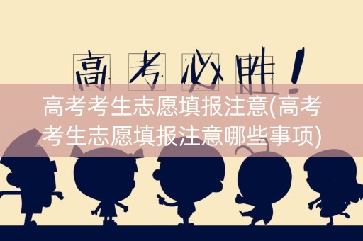 高考考生志愿填报注意(高考考生志愿填报注意哪些事项)