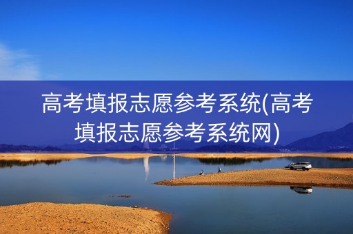 详细阅读:高考填报志愿参考系统(高考填报志愿参考系统网) 高考填报志愿参考系统(高考填报志愿参考系统网)