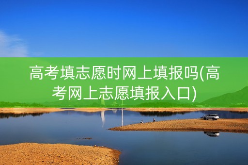 高考填志愿时网上填报吗(高考网上志愿填报入口)