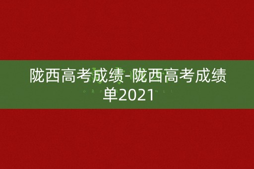陇西高考成绩-陇西高考成绩单2021