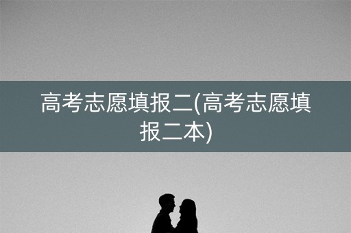 高考志愿填报二(高考志愿填报二本)