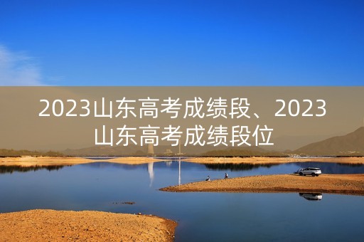 详细阅读:2023山东高考成绩段、2023山东高考成绩段位 2023山东高考成绩段、2023山东高考成绩段位