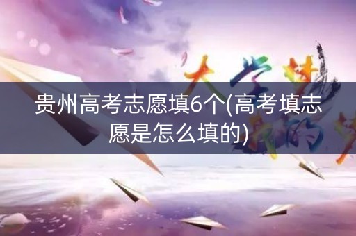 贵州高考志愿填6个(高考填志愿是怎么填的)