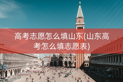详细阅读:高考志愿怎么填山东(山东高考怎么填志愿表) 高考志愿怎么填山东(山东高考怎么填志愿表)