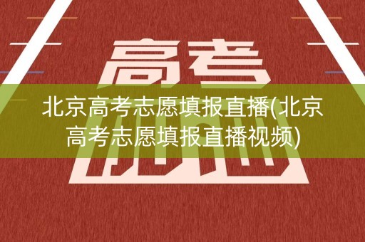 北京高考志愿填报直播(北京高考志愿填报直播视频)