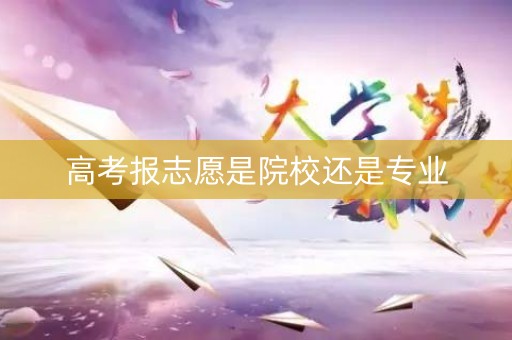 高考报志愿是院校还是专业